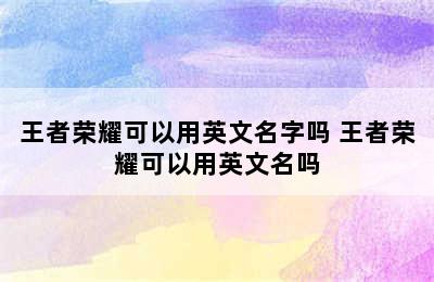 王者荣耀可以用英文名字吗 王者荣耀可以用英文名吗